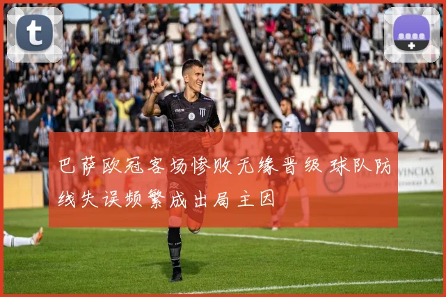 巴萨欧冠客场惨败无缘晋级 球队防线失误频繁成出局主因