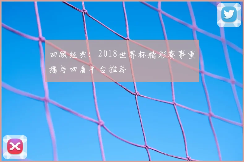 回顾经典：2018世界杯精彩赛事重播与回看平台推荐
