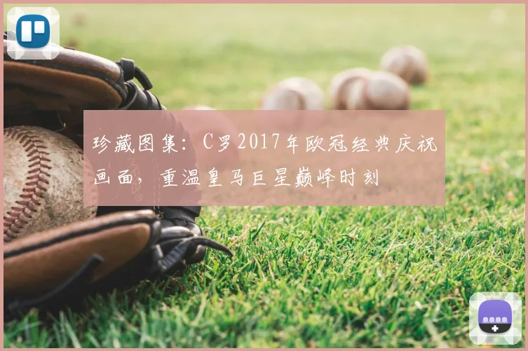 珍藏图集：C罗2017年欧冠经典庆祝画面，重温皇马巨星巅峰时刻