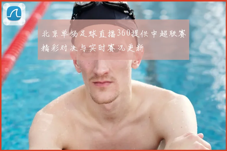 北京单场足球直播360提供中超联赛精彩对决与实时赛况更新