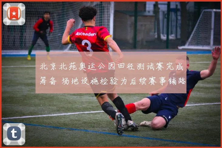 北京北苑奥运公园田径测试赛完成筹备 场地设施检验为后续赛事铺路