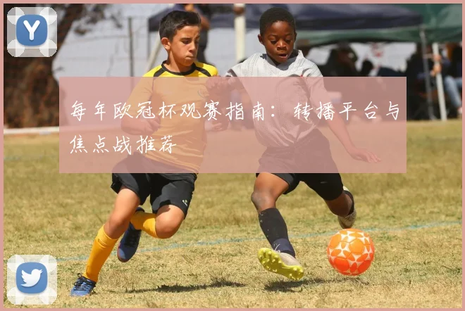 每年欧冠杯观赛指南：转播平台与焦点战推荐