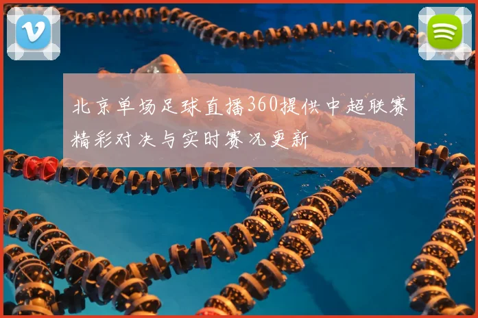 北京单场足球直播360提供中超联赛精彩对决与实时赛况更新