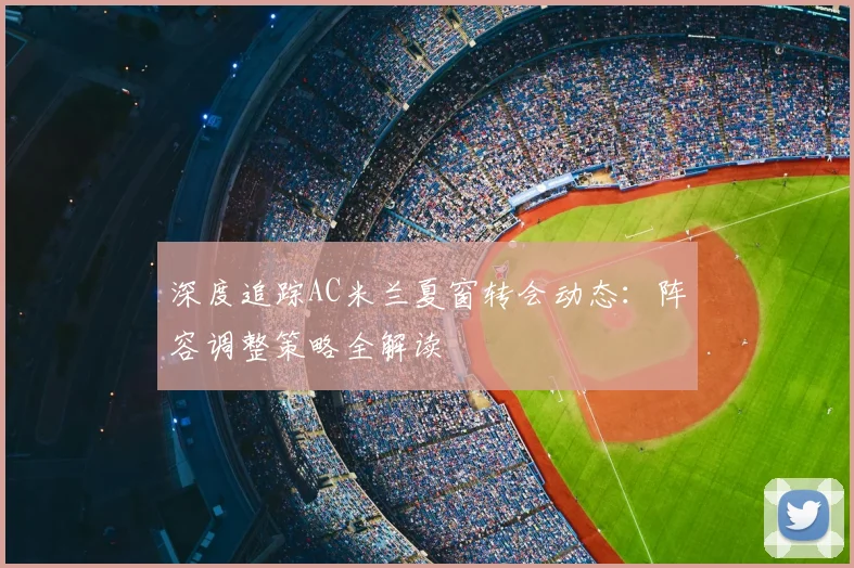 深度追踪AC米兰夏窗转会动态：阵容调整策略全解读