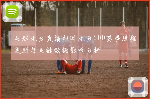 足球比分直播即时比分500赛事进程更新与关键数据影响分析