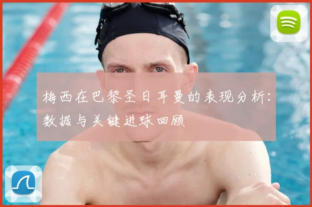 梅西在巴黎圣日耳曼的表现分析：数据与关键进球回顾