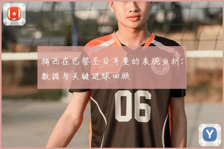 梅西在巴黎圣日耳曼的表现分析：数据与关键进球回顾