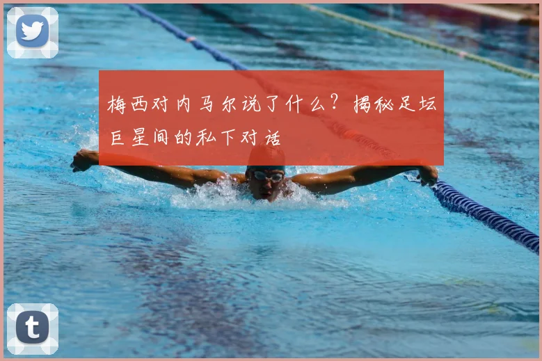 梅西对内马尔说了什么？揭秘足坛巨星间的私下对话