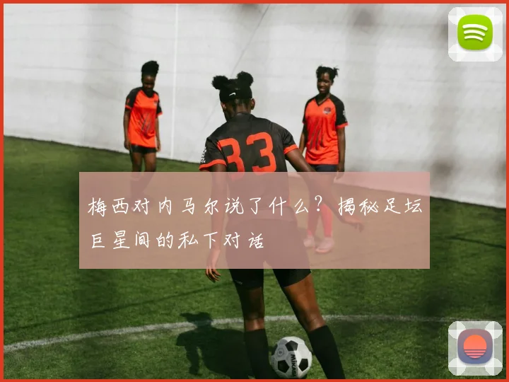 梅西对内马尔说了什么？揭秘足坛巨星间的私下对话