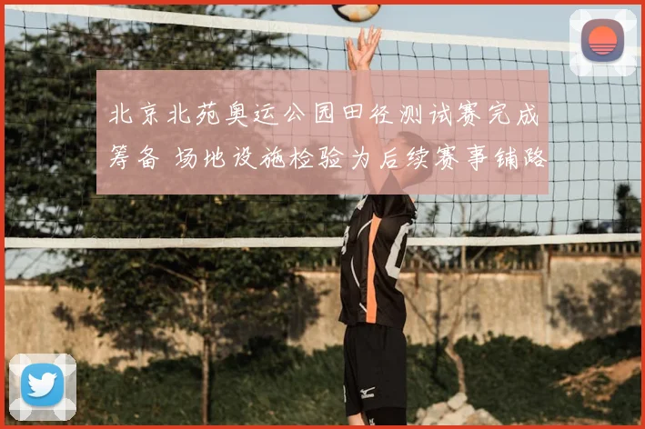 北京北苑奥运公园田径测试赛完成筹备 场地设施检验为后续赛事铺路