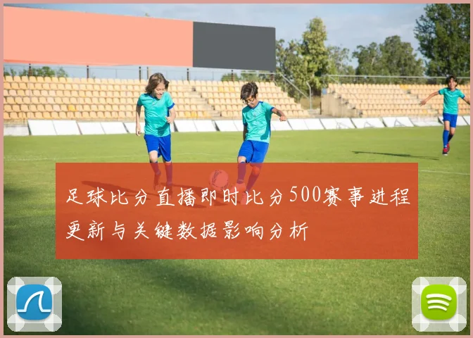 足球比分直播即时比分500赛事进程更新与关键数据影响分析
