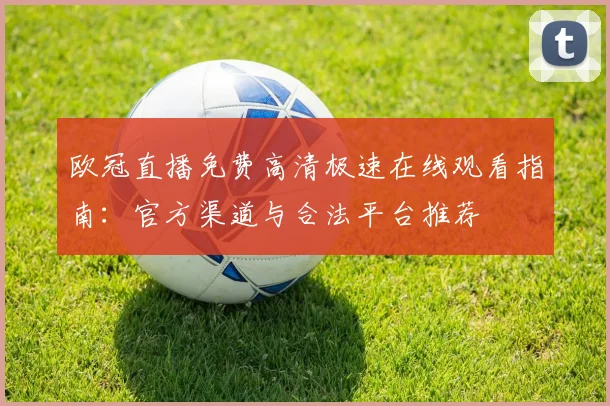 欧冠直播免费高清极速在线观看指南：官方渠道与合法平台推荐