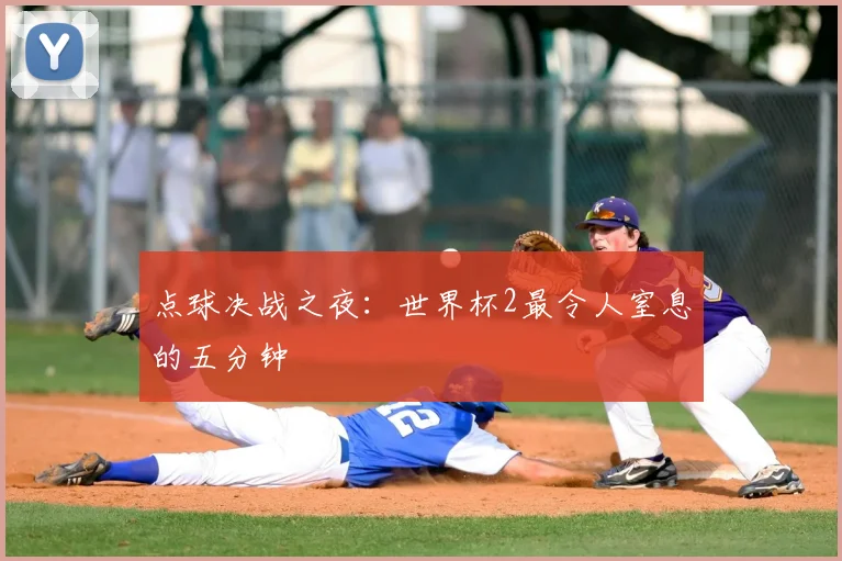 点球决战之夜:世界杯2最令人窒息的五分钟