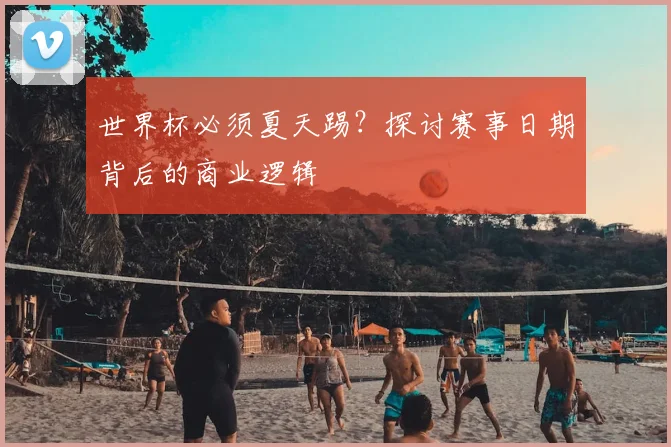 世界杯必须夏天踢？探讨赛事日期背后的商业逻辑