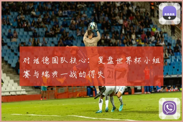 对话德国队核心：复盘世界杯小组赛与瑞典一战的得失