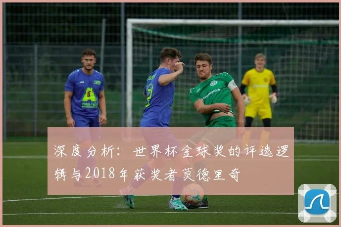 深度分析：世界杯金球奖的评选逻辑与2018年获奖者莫德里奇