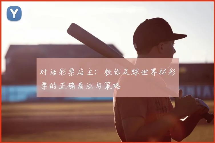 对话彩票店主：教你足球世界杯彩票的正确看法与策略