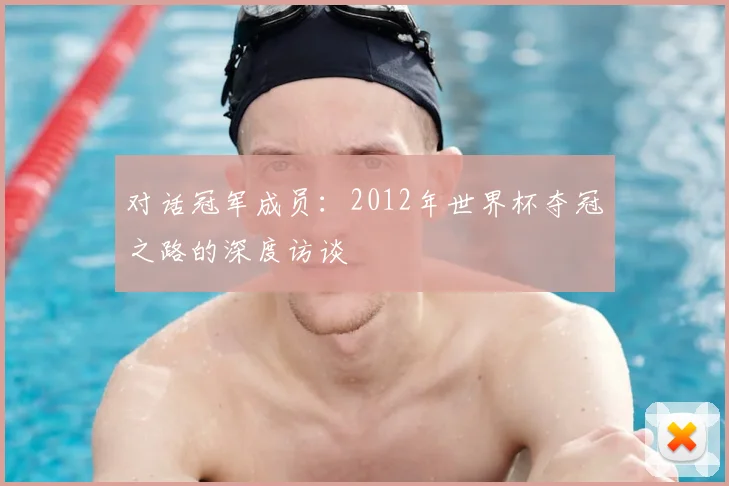 对话冠军成员：2012年世界杯夺冠之路的深度访谈
