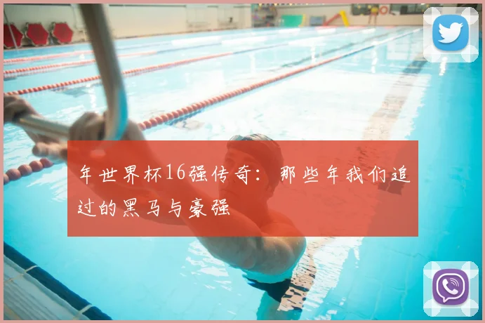 年世界杯16强传奇:那些年我们追过的黑马与豪强