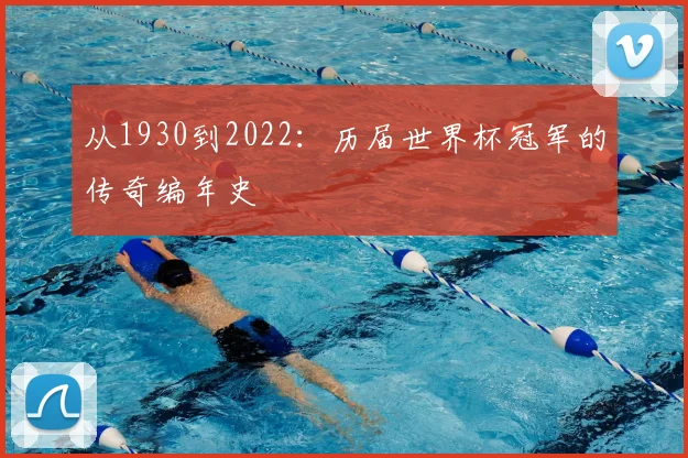 从1930到2022：历届世界杯冠军的传奇编年史
