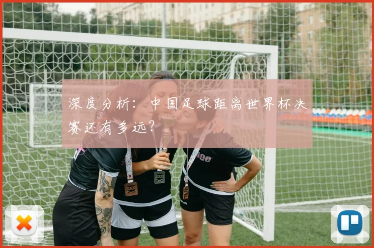 深度分析：中国足球距离世界杯决赛还有多远？