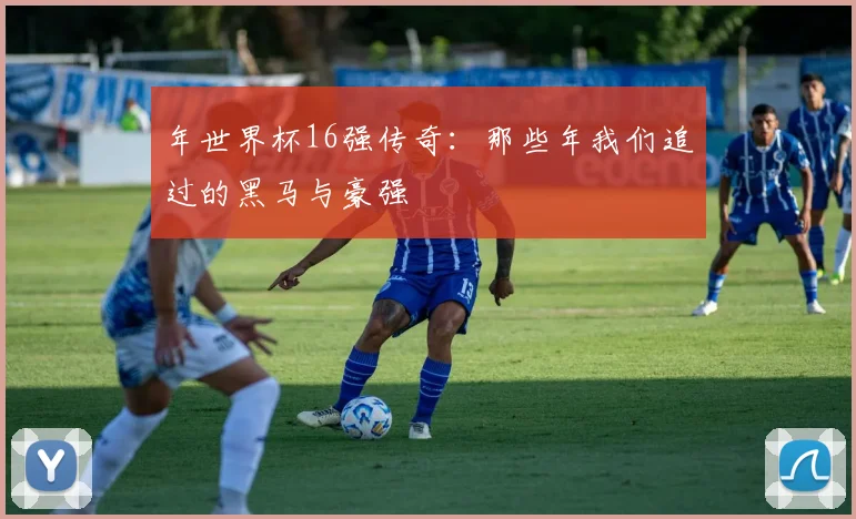年世界杯16强传奇:那些年我们追过的黑马与豪强