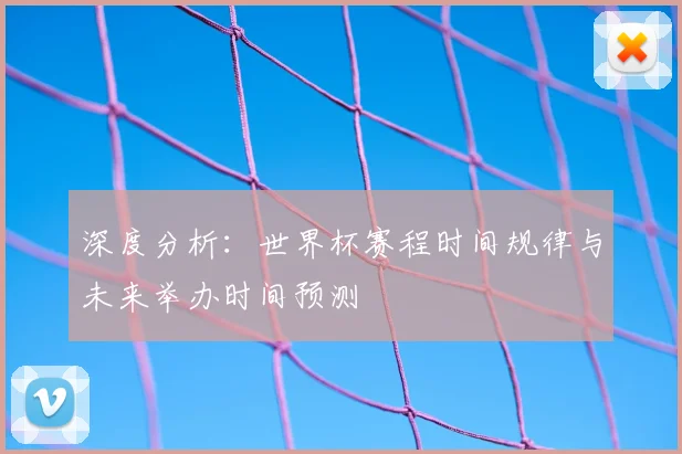 深度分析：世界杯赛程时间规律与未来举办时间预测