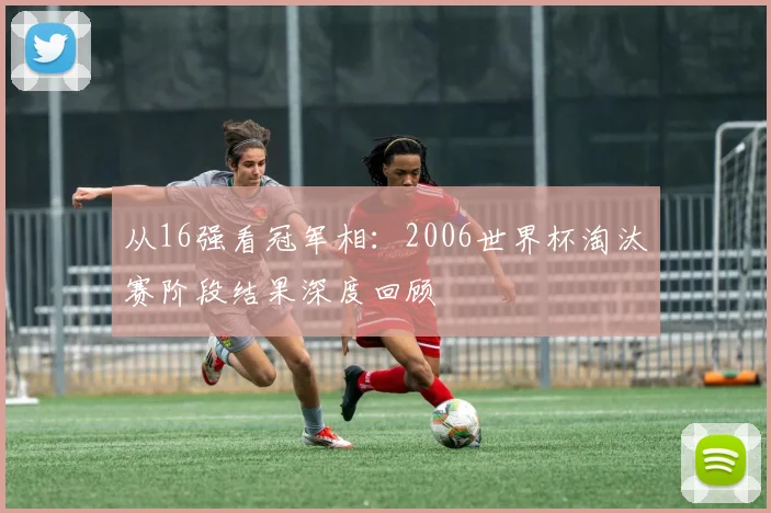 从16强看冠军相：2006世界杯淘汰赛阶段结果深度回顾
