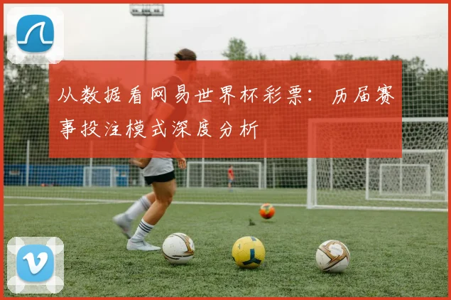 从数据看网易世界杯彩票:历届赛事投注模式深度分析