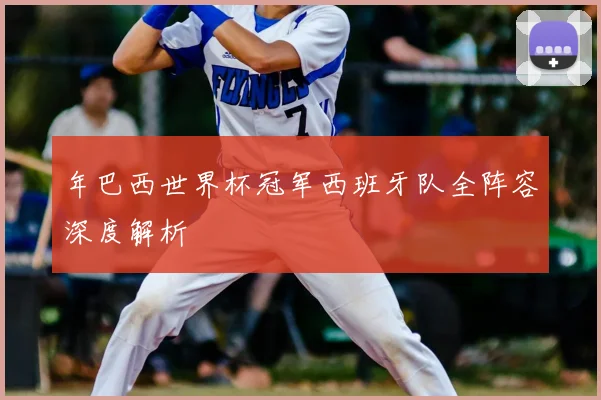 年巴西世界杯冠军西班牙队全阵容深度解析
