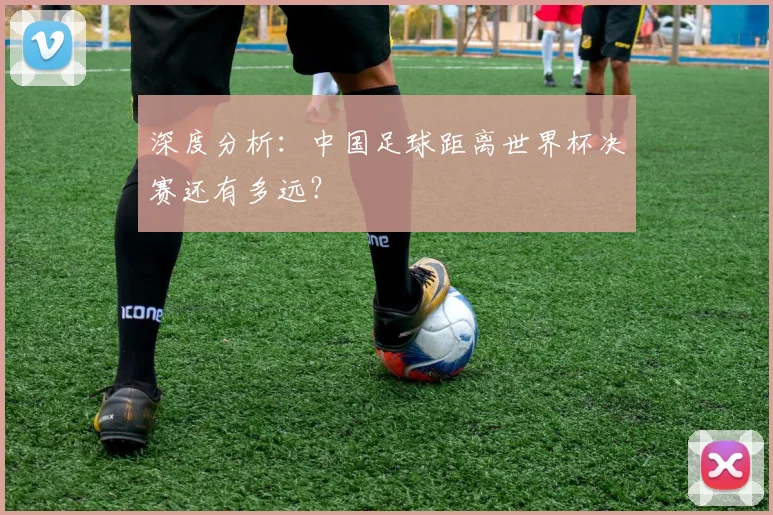 深度分析：中国足球距离世界杯决赛还有多远？