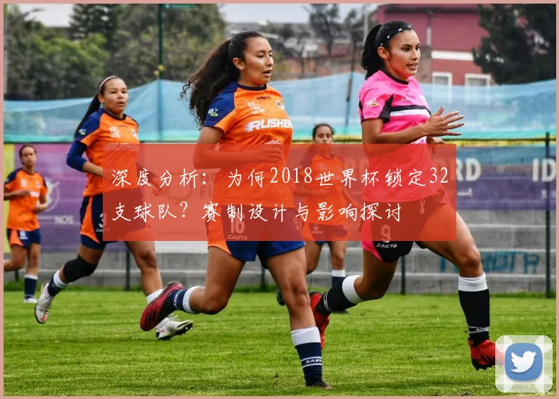 深度分析：为何2018世界杯锁定32支球队？赛制设计与影响探讨