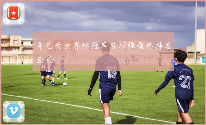 年巴西世界杯冠军与32强最终排名全览