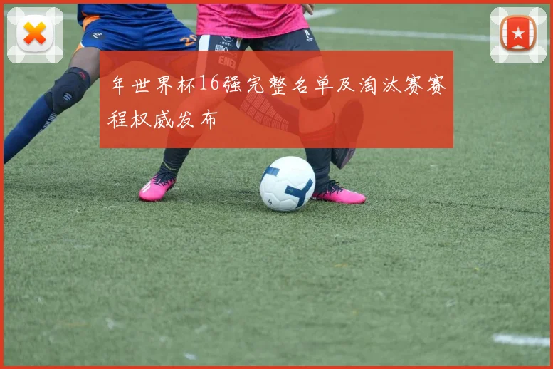 年世界杯16强完整名单及淘汰赛赛程权威发布