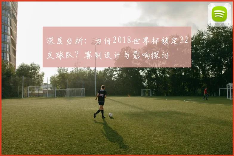 深度分析：为何2018世界杯锁定32支球队？赛制设计与影响探讨