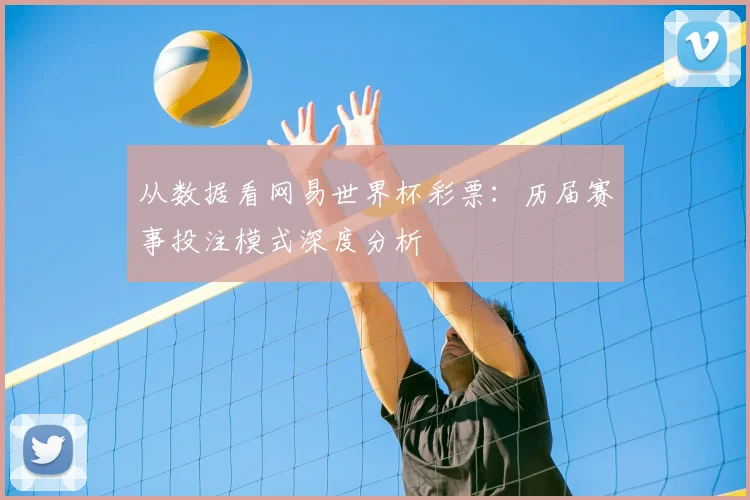 从数据看网易世界杯彩票:历届赛事投注模式深度分析