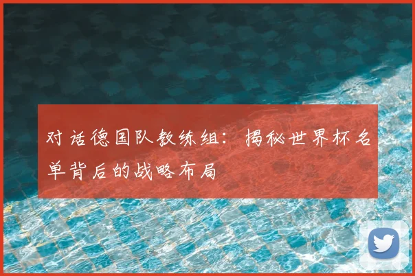 对话德国队教练组：揭秘世界杯名单背后的战略布局