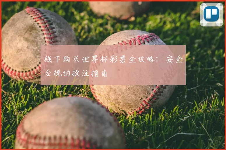 线下购买世界杯彩票全攻略:安全合规的投注指南