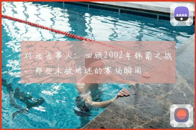 对话当事人：回顾2002年韩葡之战，那些未被讲述的赛场瞬间