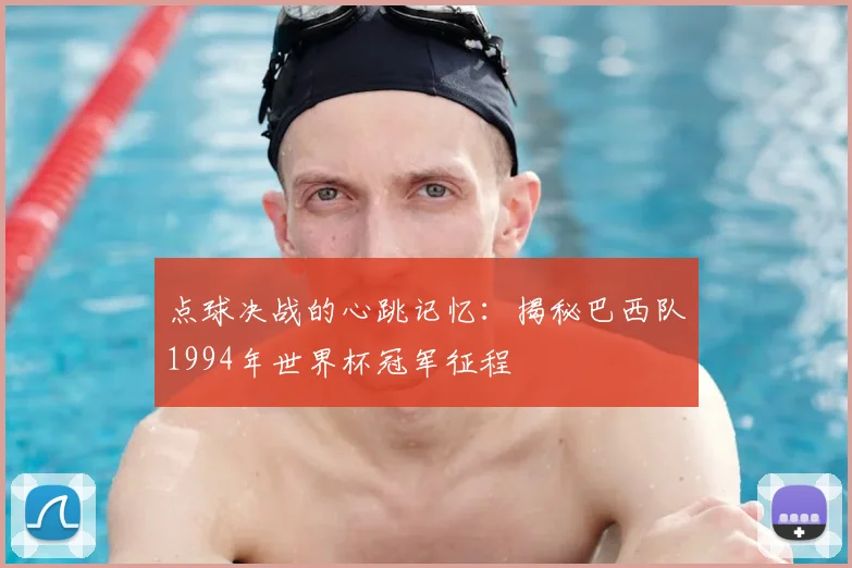 点球决战的心跳记忆:揭秘巴西队1994年世界杯冠军征程