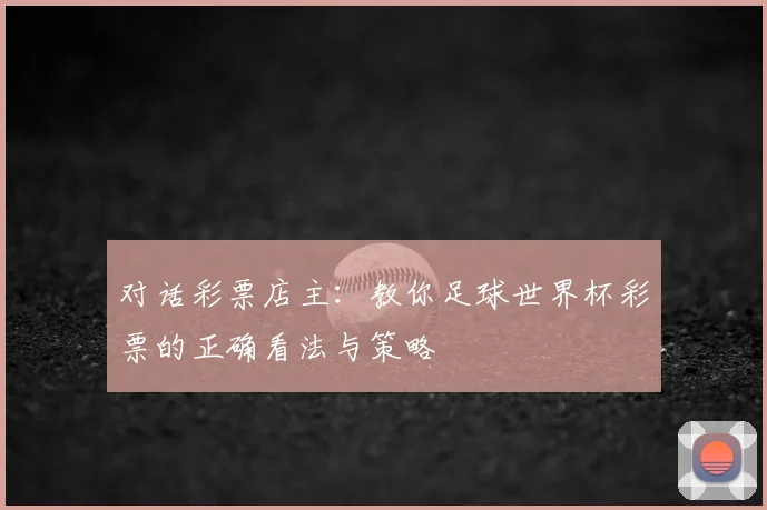 对话彩票店主：教你足球世界杯彩票的正确看法与策略