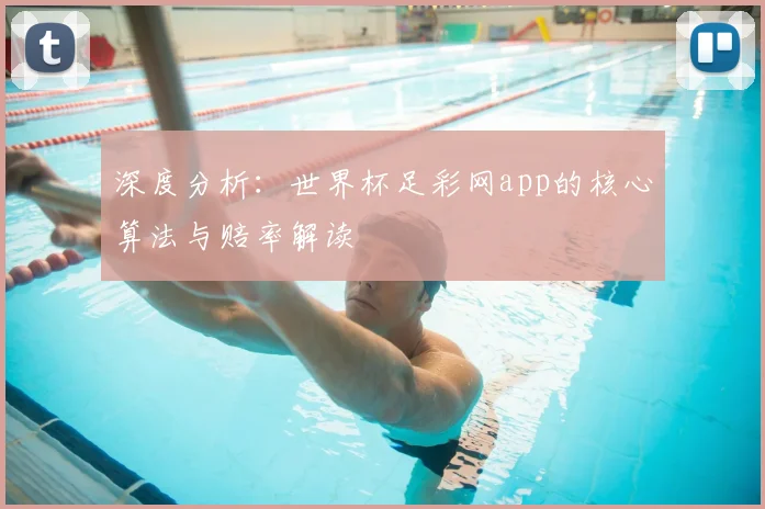 深度分析：世界杯足彩网app的核心算法与赔率解读
