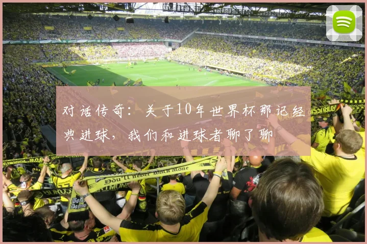 对话传奇：关于10年世界杯那记经典进球，我们和进球者聊了聊